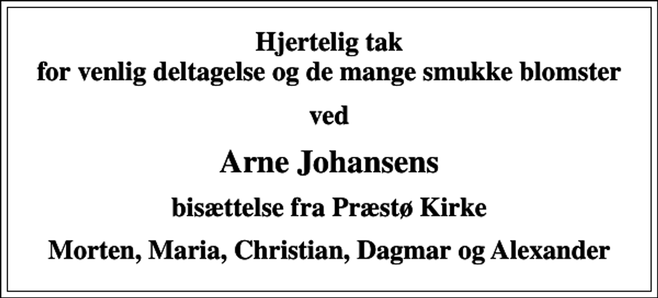 <p>Hjertelig tak for venlig deltagelse og de mange smukke blomster<br />ved<br />Arne Johansens<br />bisættelse fra Præstø Kirke<br />Morten, Maria, Christian, Dagmar og Alexander</p>