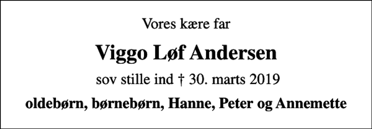 <p>Vores kære far<br />Viggo Løf Andersen<br />sov stille ind 30. marts 2019<br />oldebørn, børnebørn, Hanne, Peter og Annemette</p>