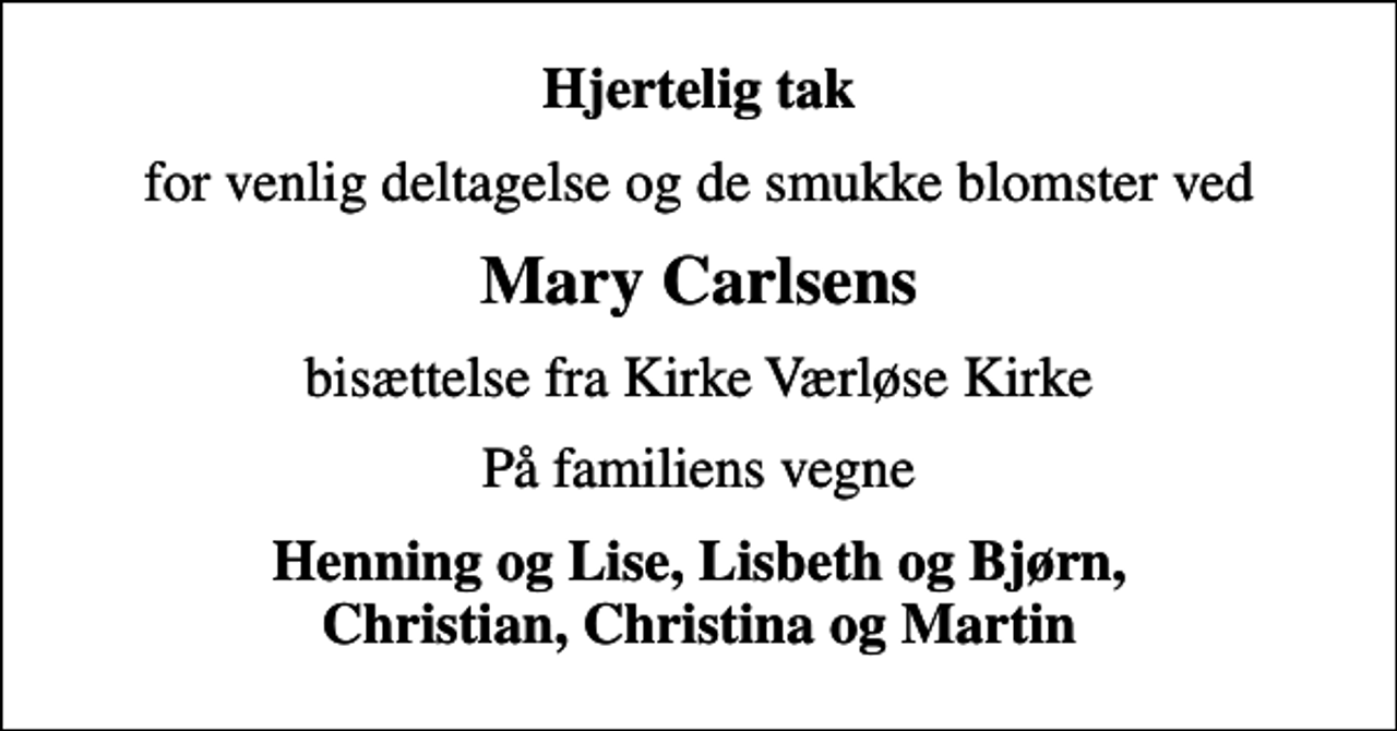 <p>Hjertelig tak<br />for venlig deltagelse og de smukke blomster ved<br />Mary Carlsens<br />bisættelse fra Kirke Værløse Kirke<br />På familiens vegne<br />Henning og Lise, Lisbeth og Bjørn, Christian, Christina og Martin</p>