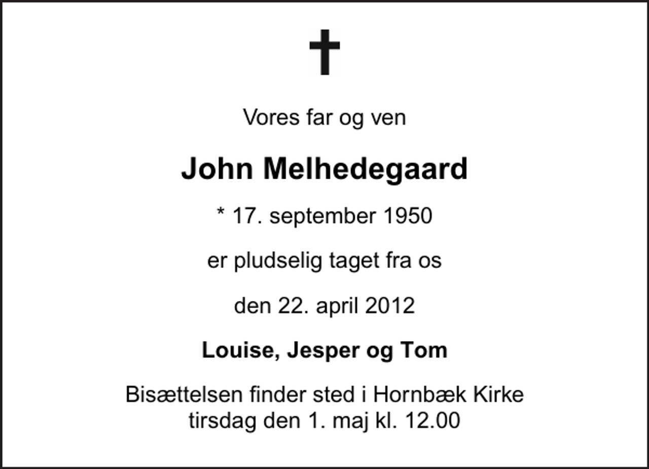 <p>Vores far og ven<br />John Melhedegaard<br />* 17. september 1950<br />er pludselig taget fra os<br />den 22. april 2012<br />Louise, Jesper og Tom<br />Bisættelsen finder sted i Hornbæk Kirke tirsdag den 1. maj kl. 12.00</p>