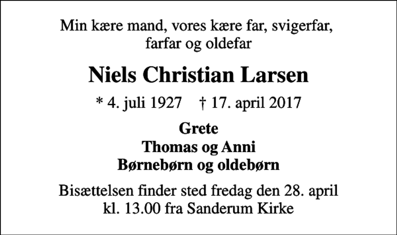 <p>Min kære mand, vores kære far, svigerfar, farfar og oldefar<br />Niels Christian Larsen<br />* 4. juli 1927 ✝ 17. april 2017<br />Grete Thomas og Anni Børnebørn og oldebørn<br />Bisættelsen finder sted fredag den 28. april kl. 13.00 fra Sanderum Kirke</p>