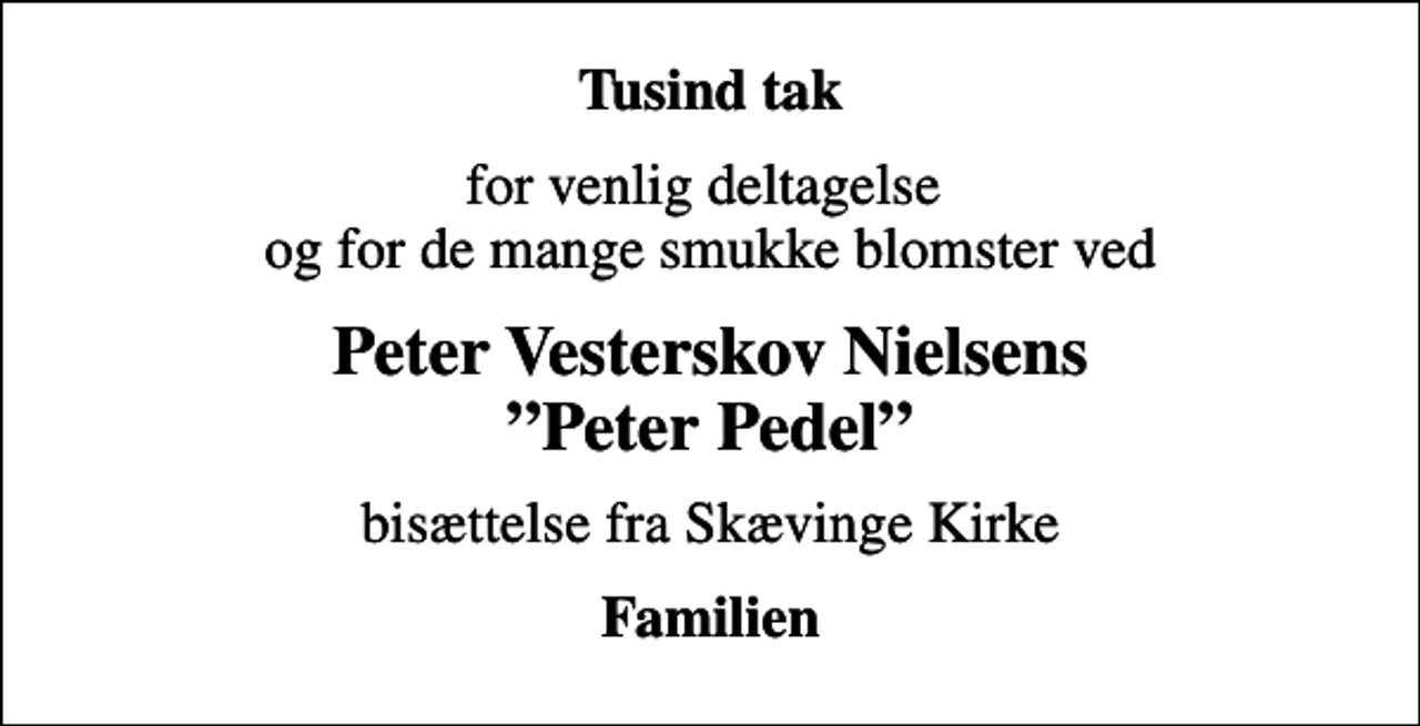 <p>Tusind tak<br />for venlig deltagelse og for de mange smukke blomster ved<br />Peter Vesterskov Nielsens Peter Pedel<br />bisættelse fra Skævinge Kirke<br />Familien</p>