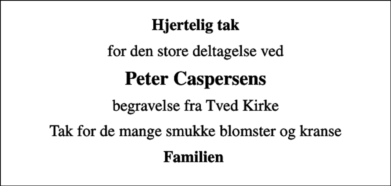 <p>Hjertelig tak<br />for den store deltagelse ved<br />Peter Caspersens<br />begravelse fra Tved Kirke<br />Tak for de mange smukke blomster og kranse<br />Familien</p>