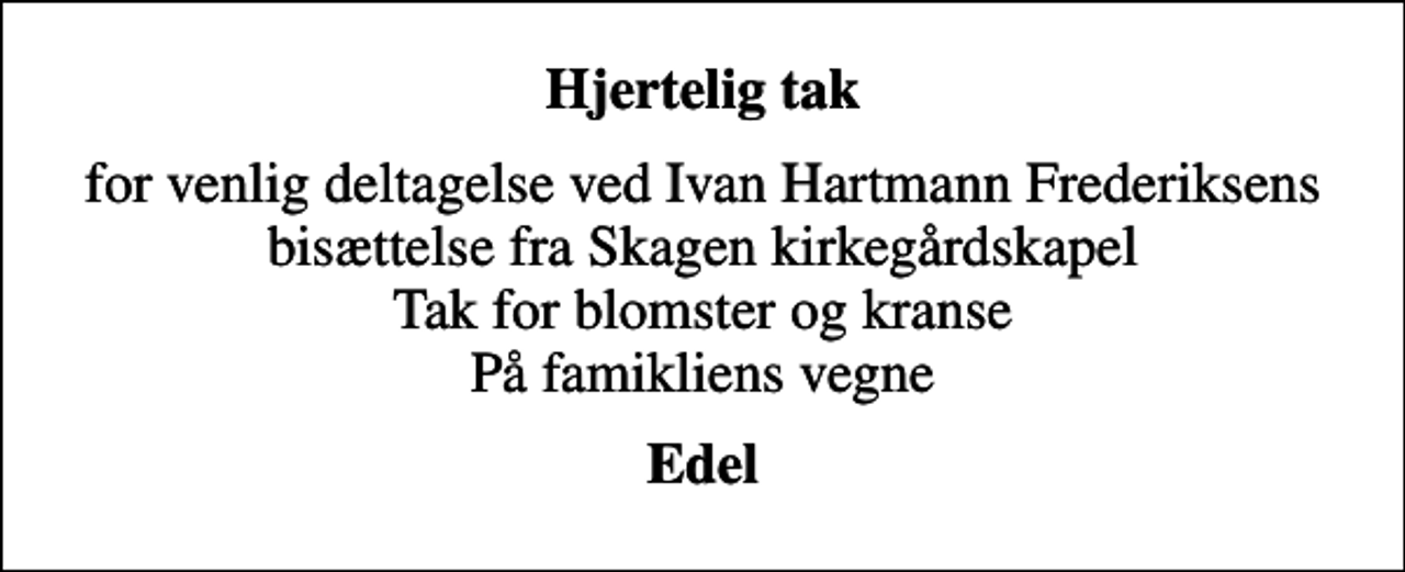 <p>Hjertelig tak<br />for venlig deltagelse ved Ivan Hartmann Frederiksens bisættelse fra Skagen kirkegårdskapel Tak for blomster og kranse På famikliens vegne<br />Edel</p>