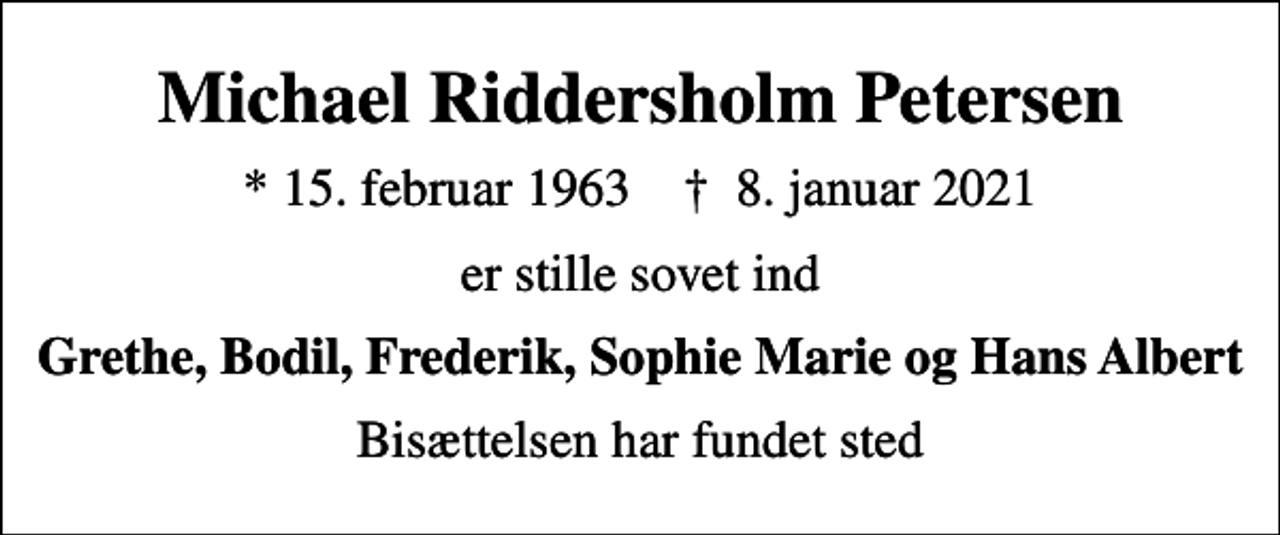 <p>Michael Riddersholm Petersen<br />* 15. februar 1963 ✝ 8. januar 2021<br />er stille sovet ind<br />Grethe, Bodil, Frederik, Sophie Marie og Hans Albert<br />Bisættelsen har fundet sted</p>