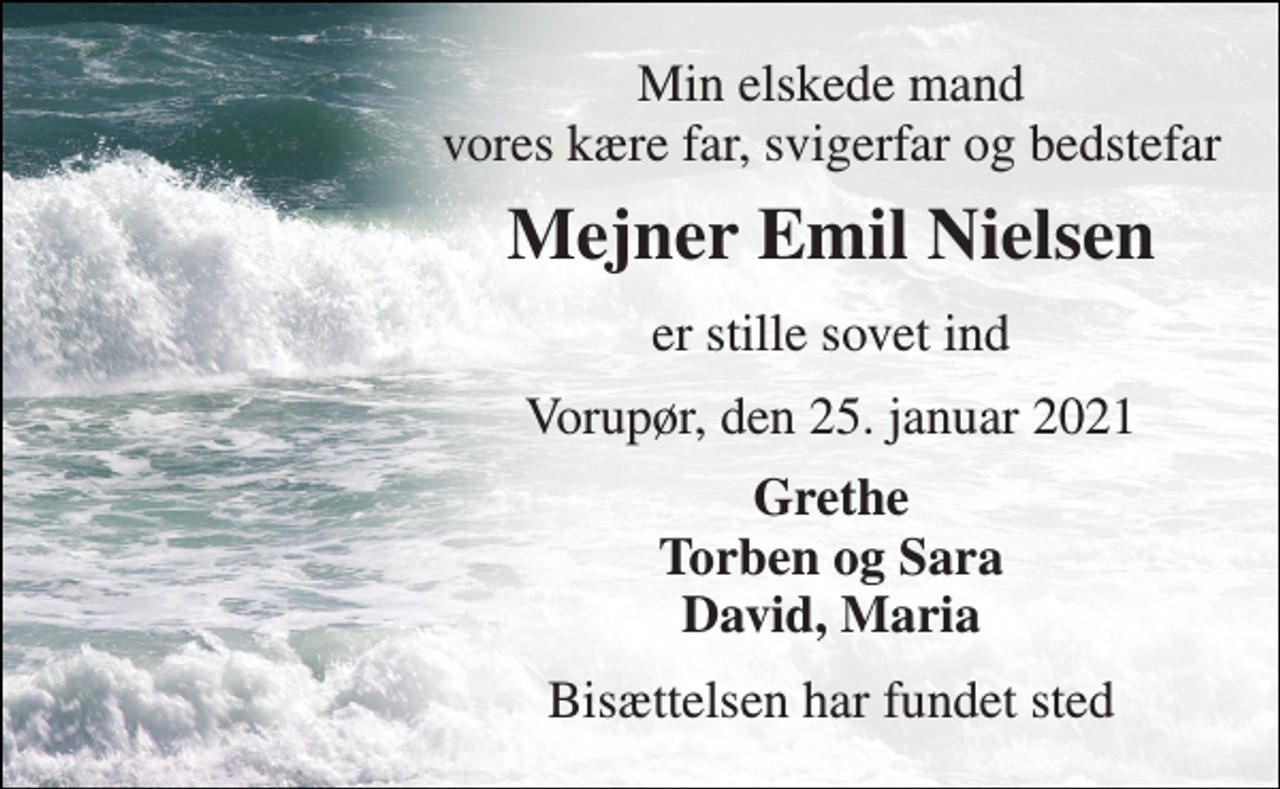 <p>Min elskede mand vores kære far, svigerfar og bedstefar<br />Mejner Emil Nielsen<br />er stille sovet ind<br />Vorupør, den 25. januar 2021<br />Grethe Torben og Sara David, Maria<br />Bisættelsen har fundet sted</p>