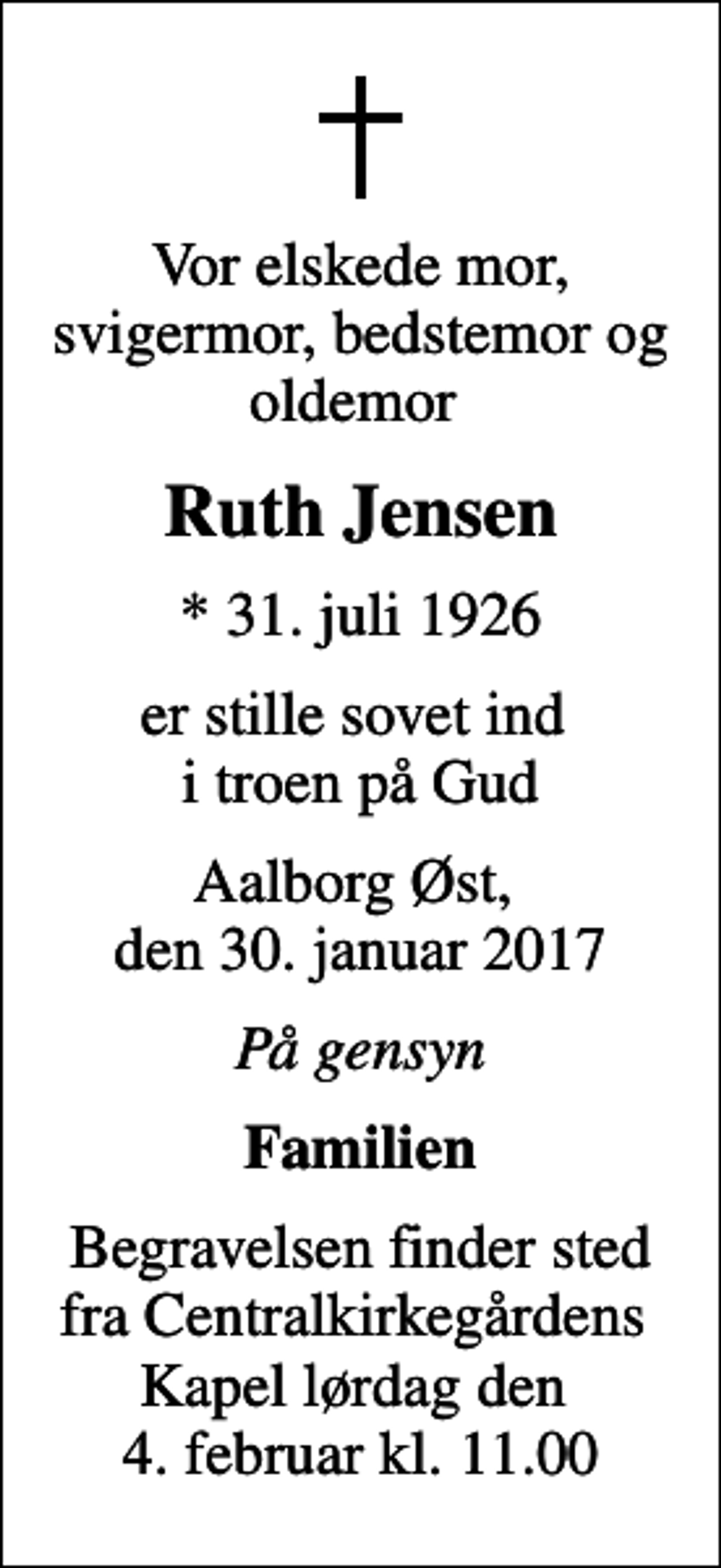 <p>Vor elskede mor, svigermor, bedstemor og oldemor<br />Ruth Jensen<br />* 31. juli 1926<br />er stille sovet ind i troen på Gud<br />Aalborg Øst, den 30. januar 2017<br />På gensyn<br />Familien<br />Begravelsen finder sted fra Centralkirkegårdens Kapel lørdag den 4. februar kl. 11.00</p>