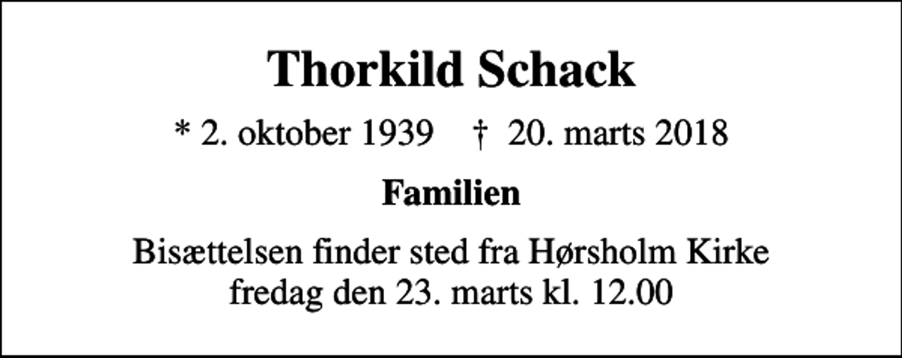 <p>Thorkild Schack<br />* 2. oktober 1939 ✝ 20. marts 2018<br />Familien<br />Bisættelsen finder sted fra Hørsholm Kirke fredag den 23. marts kl. 12.00</p>