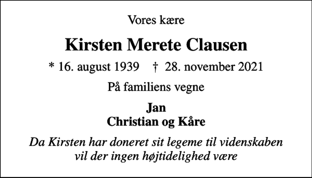 <p>Vores kære<br />Kirsten Merete Clausen<br />* 16. august 1939 ✝ 28. november 2021<br />På familiens vegne<br />Jan Christian og Kåre<br />Da Kirsten har doneret sit legeme til videnskaben vil der ingen højtidelighed være</p>