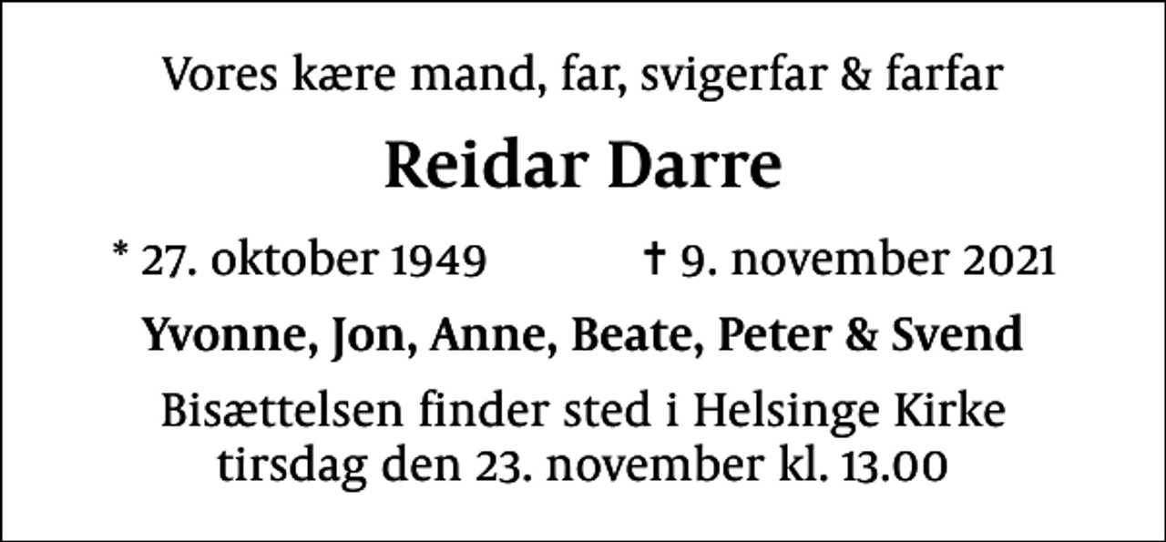 <p>Vores kære mand, far, svigerfar &amp; farfar<br />Reidar Darre<br />* 27. oktober 1949 ✝ 9. november 2021<br />Yvonne, Jon, Anne, Beate, Peter &amp; Svend<br />Bisættelsen finder sted i Helsinge Kirke tirsdag den 23. november kl. 13.00</p>