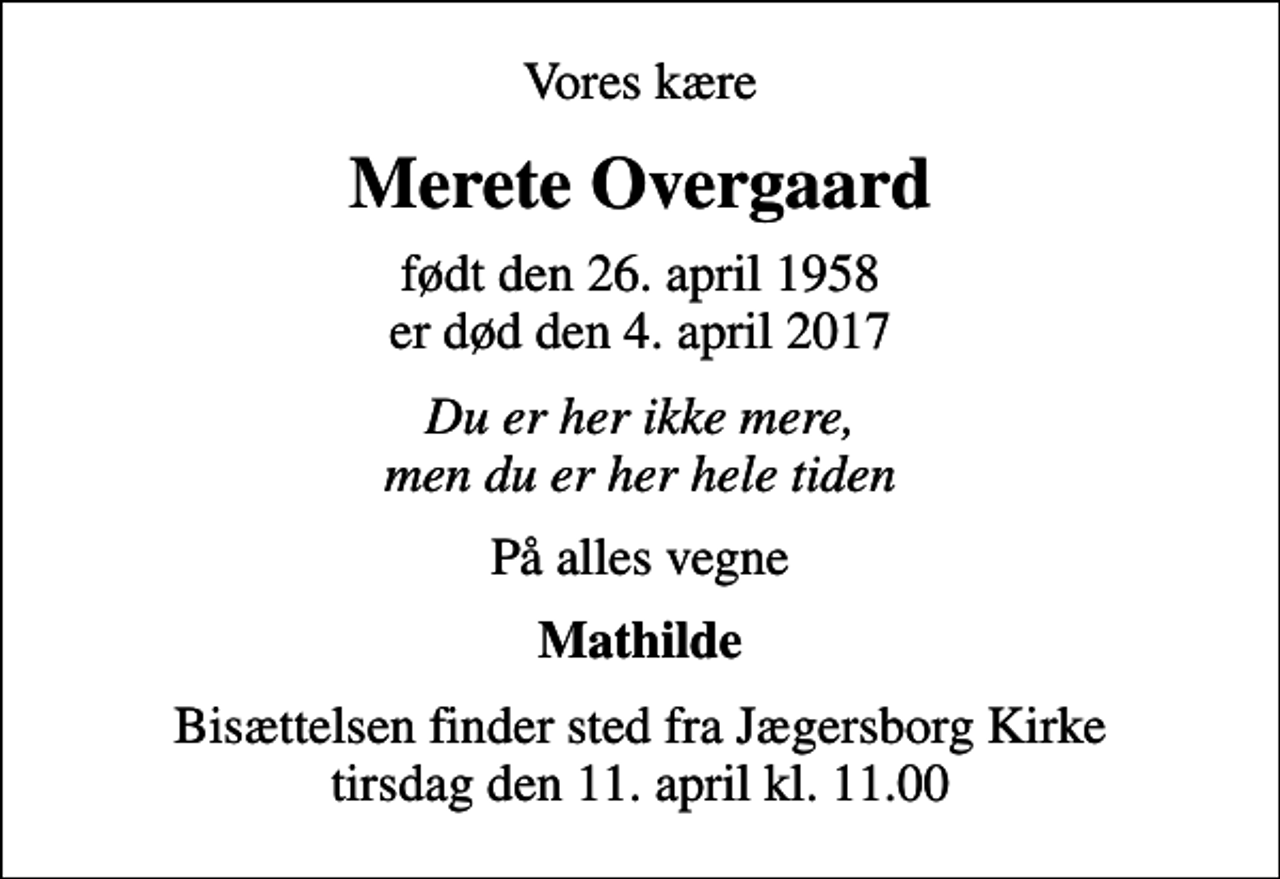<p>Vores kære<br />Merete Overgaard<br />født den 26. april 1958 er død den 4. april 2017<br />Du er her ikke mere, men du er her hele tiden<br />På alles vegne<br />Mathilde<br />Bisættelsen finder sted fra Jægersborg Kirke tirsdag den 11. april kl. 11.00</p>