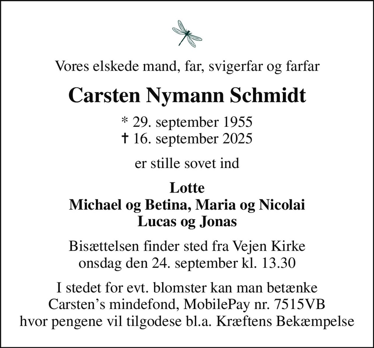 Vores elskede mand, far, svigerfar og farfar
Carsten Nymann Schmidt
* 29. september 1955
						✝ 16. september 2025
er stille sovet ind
Lotte Michael og Betina, Maria og Nicolai Lucas og Jonas
Bisættelsen finder sted fra Vejen Kirke  onsdag den 24. september kl. 13.30 
I stedet for evt. blomster kan man betænke Carstens mindefond, MobilePay nr. 7515VB hvor pengene vil tilgodese bl.a. Kræftens Bekæmpelse