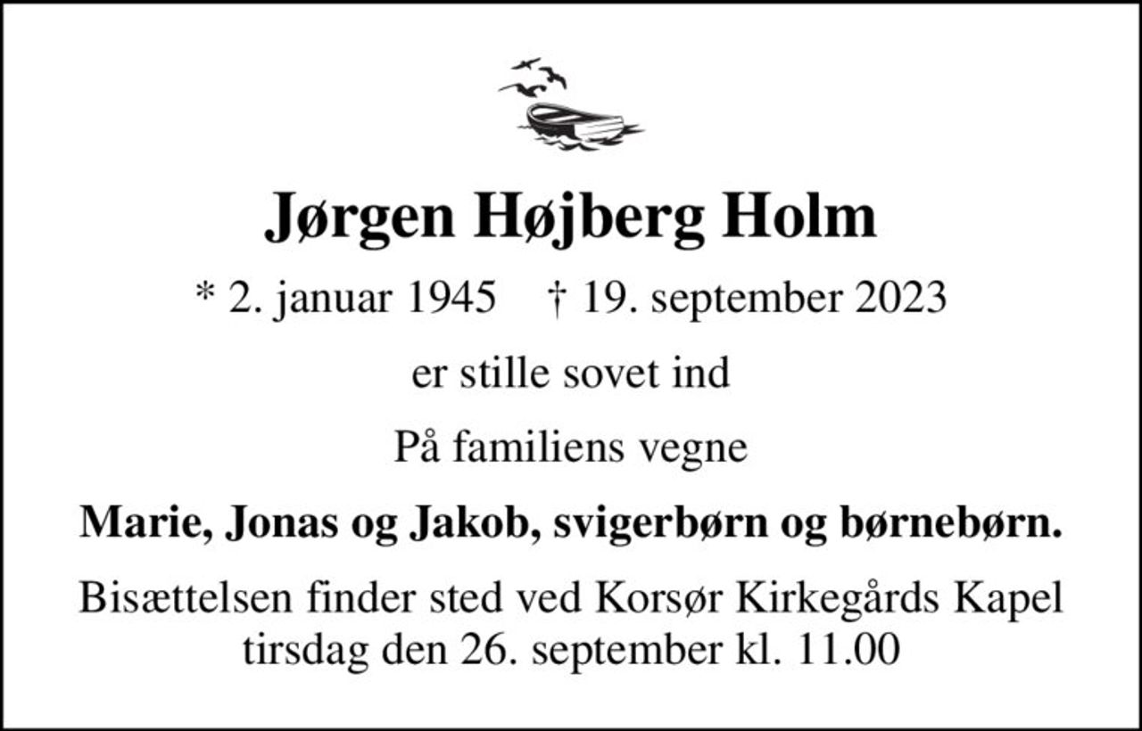 Jørgen Højberg Holm
* 2. januar 1945    ✝ 19. september 2023
er stille sovet ind
På familiens vegne
Marie, Jonas og Jakob, svigerbørn og børnebørn.
Bisættelsen finder sted ved Korsør Kirkegårds Kapel  tirsdag den 26. september kl. 11.00