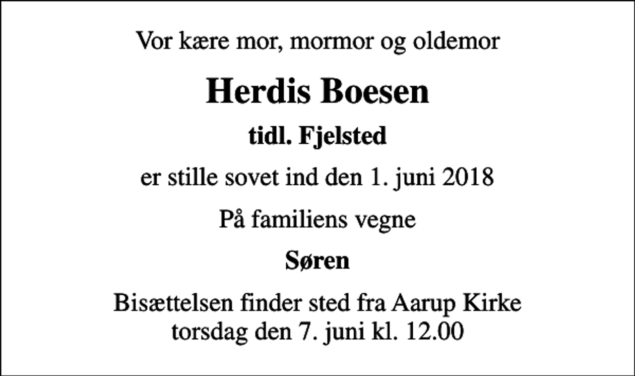 <p>Vor kære mor, mormor og oldemor<br />Herdis Boesen<br />tidl. Fjelsted<br />er stille sovet ind den 1. juni 2018<br />På familiens vegne<br />Søren<br />Bisættelsen finder sted fra Aarup Kirke torsdag den 7. juni kl. 12.00</p>