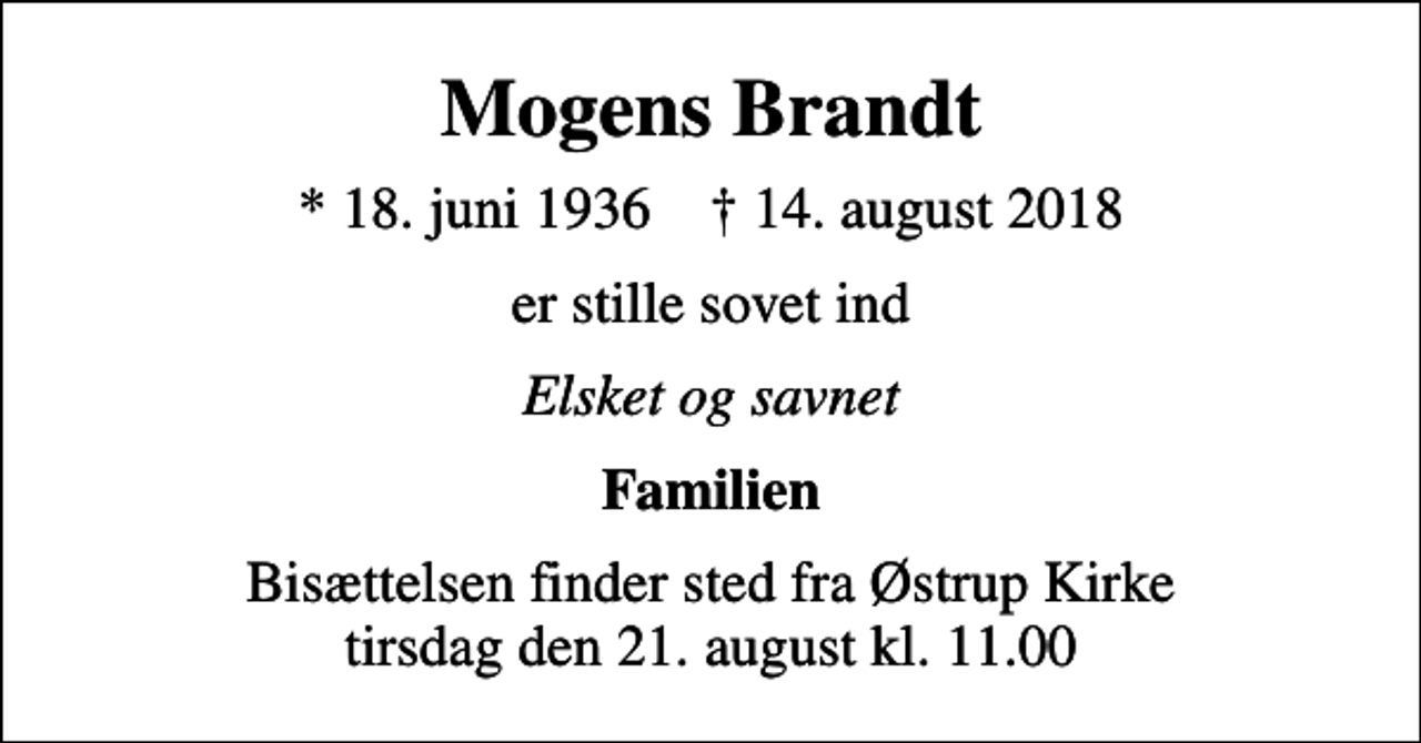 <p>Mogens Brandt<br />* 18. juni 1936 ✝ 14. august 2018<br />er stille sovet ind<br />Elsket og savnet<br />Familien<br />Bisættelsen finder sted fra Østrup Kirke tirsdag den 21. august kl. 11.00</p>