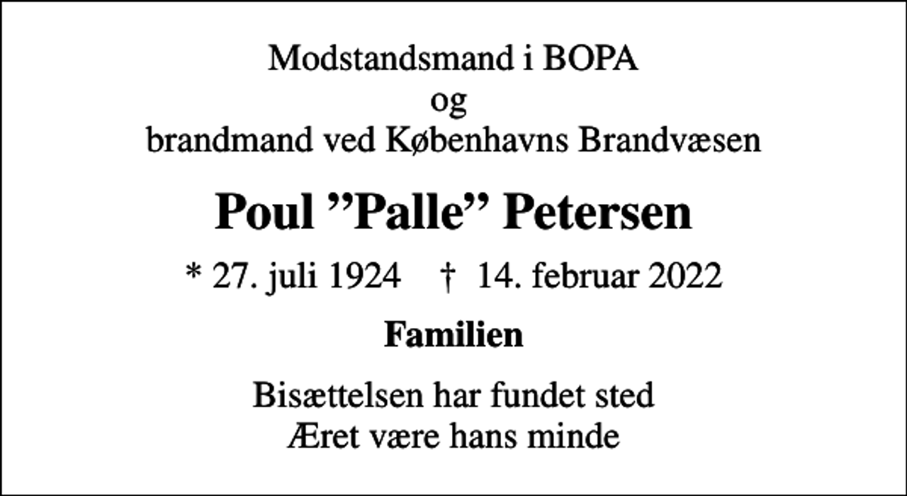 <p>Modstandsmand i BOPA og brandmand ved Københavns Brandvæsen<br />Poul Palle Petersen<br />* 27. juli 1924 ✝ 14. februar 2022<br />Familien<br />Bisættelsen har fundet sted Æret være hans minde</p>