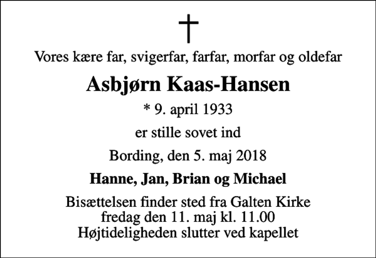 <p>Vores kære far, svigerfar, farfar, morfar og oldefar<br />Asbjørn Kaas-Hansen<br />* 9. april 1933<br />er stille sovet ind<br />Bording, den 5. maj 2018<br />Hanne, Jan, Brian og Michael<br />Bisættelsen finder sted fra Galten Kirke fredag den 11. maj kl. 11.00 Højtideligheden slutter ved kapellet</p>