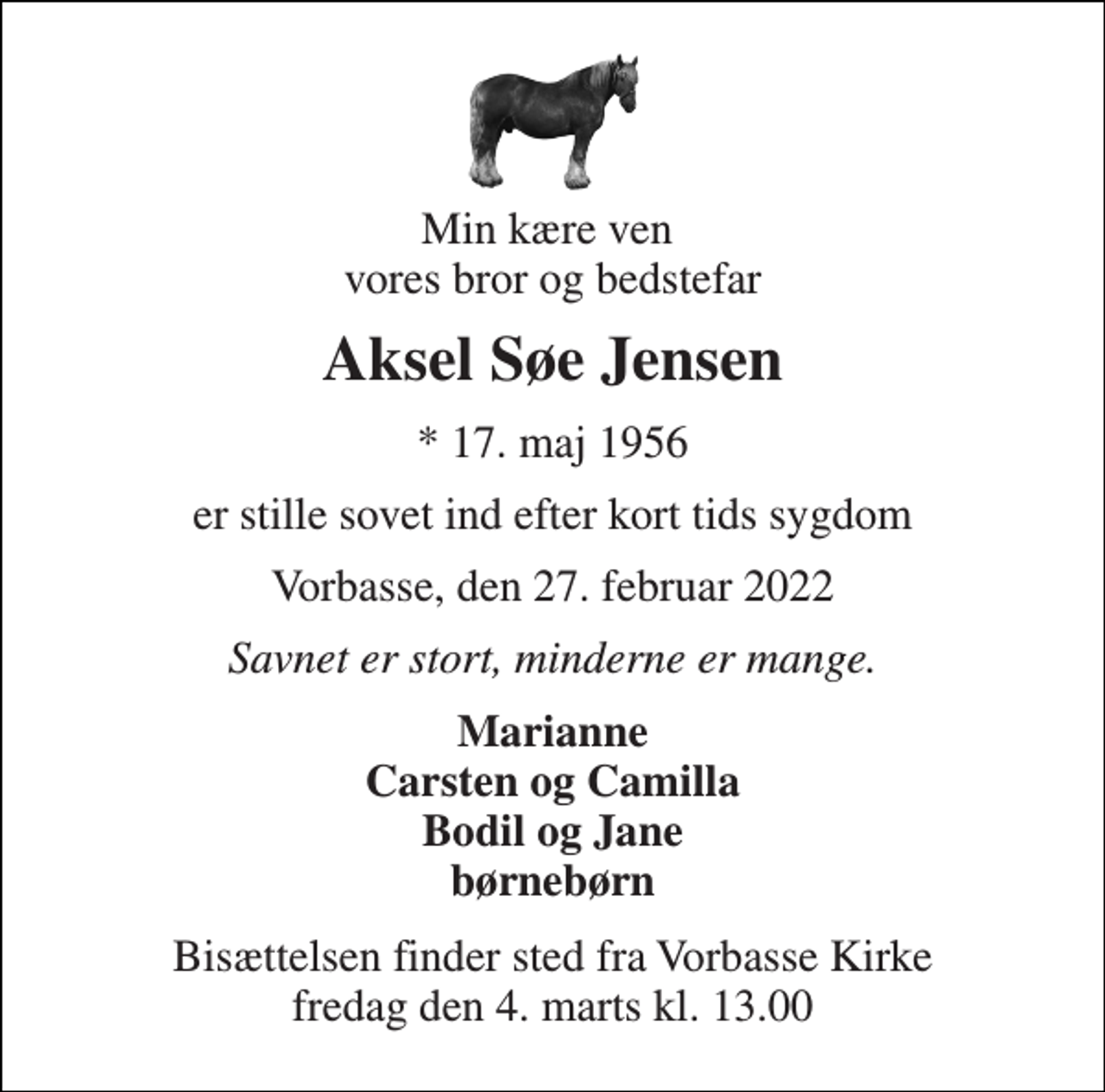 <p>Min kære ven vores bror og bedstefar<br />Aksel Søe Jensen<br />*​ 17. maj 1956<br />er stille sovet ind efter kort tids sygdom<br />Vorbasse, den 27. februar 2022<br />Savnet er stort, minderne er mange.<br />Marianne Carsten og Camilla Bodil og Jane børnebørn<br />Bisættelsen​ finder sted fra Vorbasse Kirke​ fredag den 4. marts​ kl. 13.00</p>