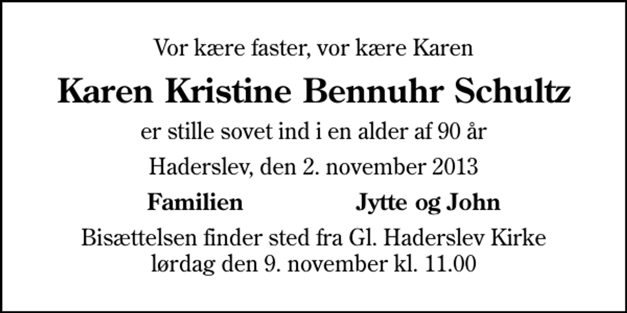 <p>Vor kære faster, vor kære Karen<br />Karen Kristine Bennuhr Schultz<br />er stille sovet ind i en alder af 90 år<br />Haderslev, den 2. november 2013<br />Familien<br />Jytte og John<br />Bisættelsen finder sted fra Gl. Haderslev Kirke lørdag den 9. november kl. 11.00</p>