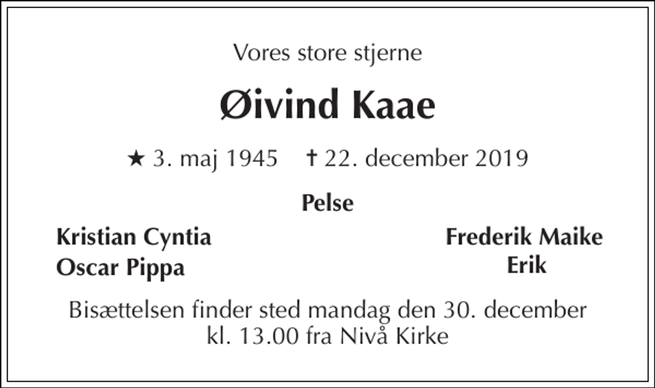 <p>Vores store stjerne<br />Øivind Kaae<br />★​ 3. maj 1945​ ✝​ 22. december 2019<br />Pelse<br />Kristian Cyntia<br />Frederik Maike<br />Oscar Pippa<br />Erik<br />Bisættelsen​ finder sted mandag den 30. december​ kl. 13.00 fra Nivå Kirke</p>