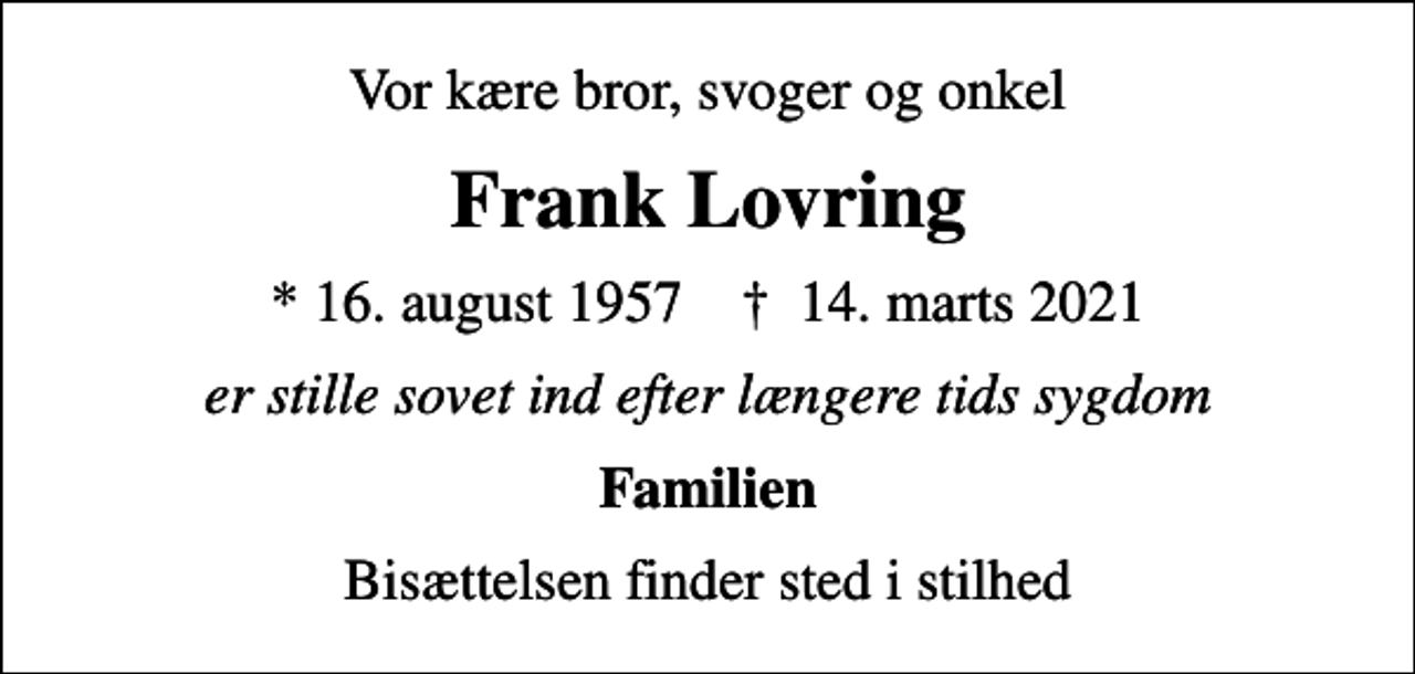 <p>Vor kære bror, svoger og onkel<br />Frank Lovring<br />* 16. august 1957 ✝ 14. marts 2021<br />er stille sovet ind efter længere tids sygdom<br />Familien<br />Bisættelsen finder sted i stilhed</p>
