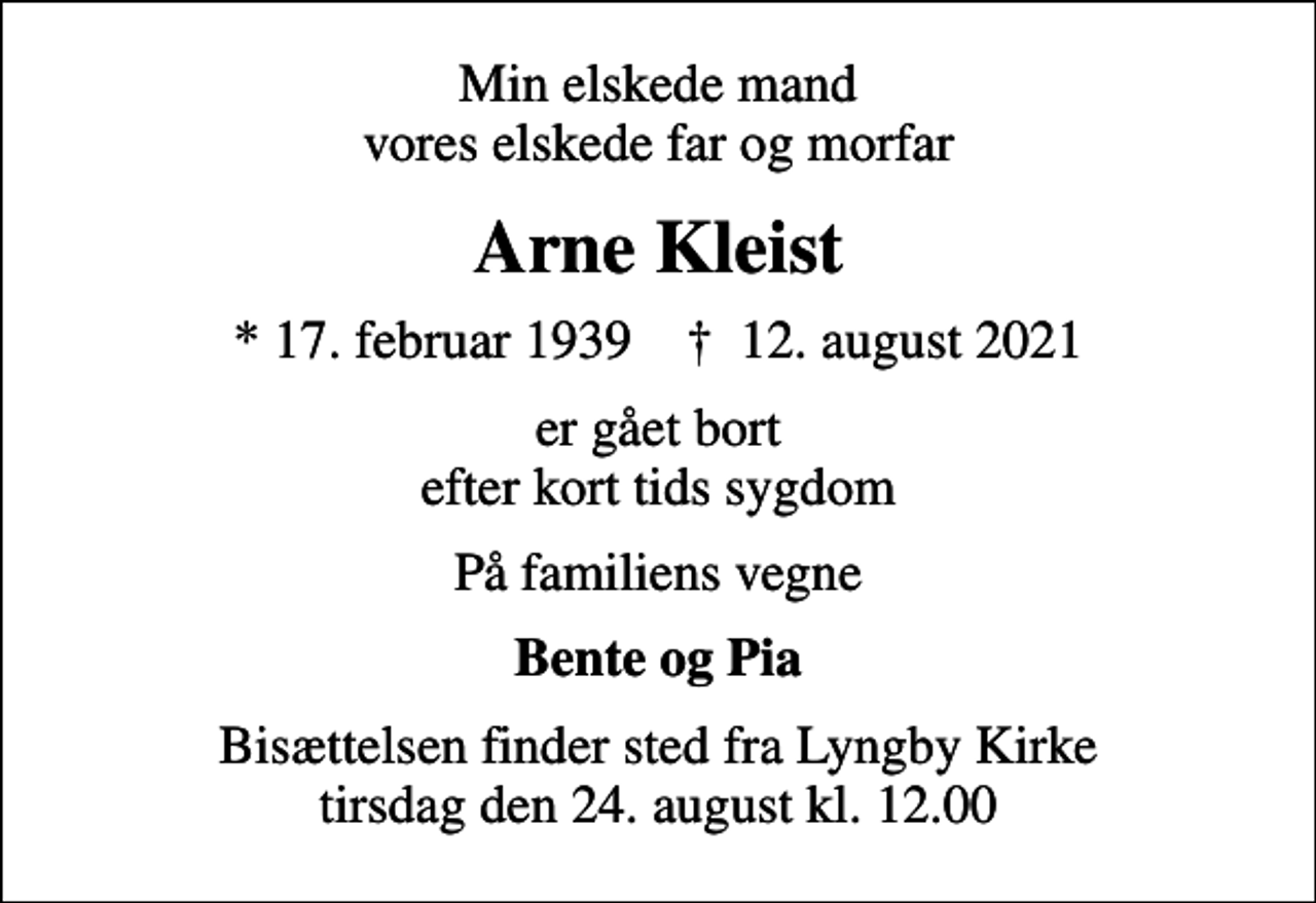 <p>Min elskede mand vores elskede far og morfar<br />Arne Kleist<br />* 17. februar 1939 ✝ 12. august 2021<br />er gået bort efter kort tids sygdom<br />På familiens vegne<br />Bente og Pia<br />Bisættelsen finder sted fra Lyngby Kirke tirsdag den 24. august kl. 12.00</p>
