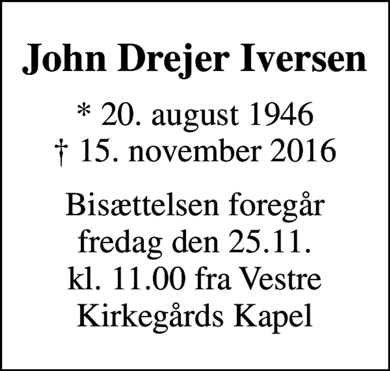 <p>John Drejer Iversen<br />* 20. august 1946<br />✝ 15. november 2016<br />Bisættelsen foregår fredag den 25.11. kl. 11.00 fra Vestre Kirkegårds Kapel</p>
