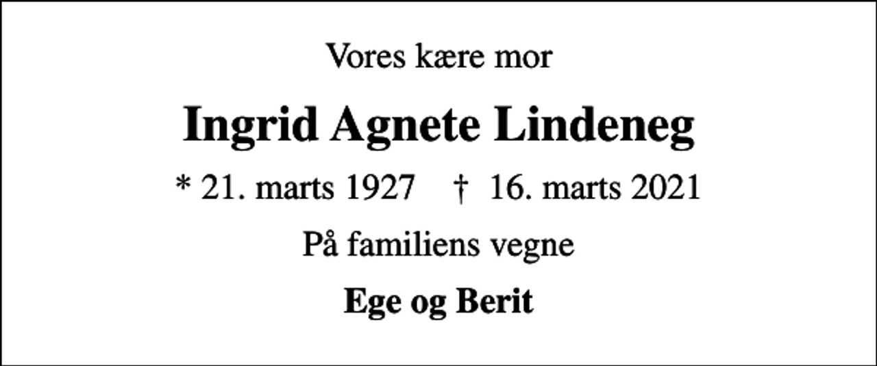 <p>Vores kære mor<br />Ingrid Agnete Lindeneg<br />* 21. marts 1927 ✝ 16. marts 2021<br />På familiens vegne<br />Ege og Berit</p>