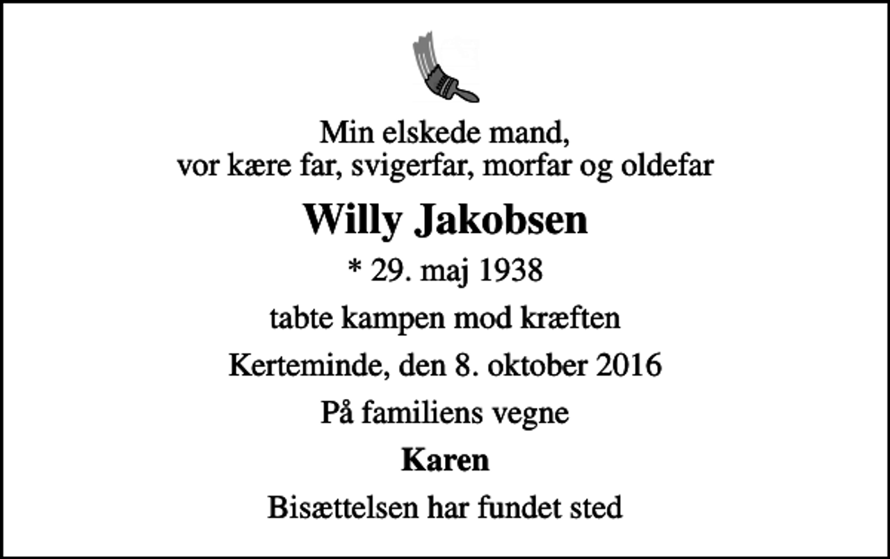 <p>Min elskede mand, vor kære far, svigerfar, morfar og oldefar<br />Willy Jakobsen<br />* 29. maj 1938<br />tabte kampen mod kræften<br />Kerteminde, den 8. oktober 2016<br />På familiens vegne<br />Karen<br />Bisættelsen har fundet sted</p>