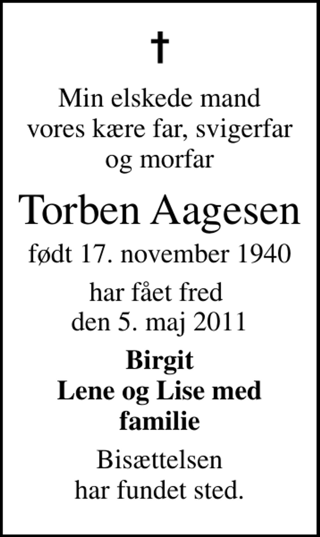 <p>Min elskede mand vores kære far, svigerfar og morfar<br />Torben Aagesen<br />født 17. november 1940<br />har fået fred den 5. maj 2011<br />Birgit Lene og Lise med familie<br />Bisættelsen har fundet sted.</p>