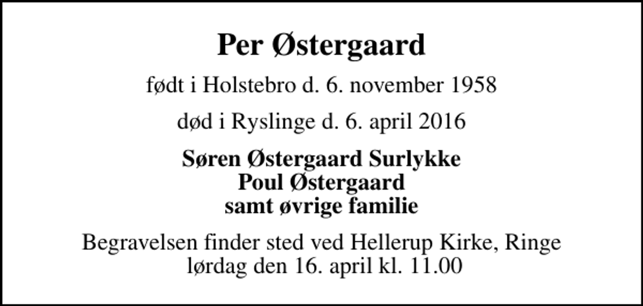<p>Per Østergaard<br />født i Holstebro d. 6. november 1958<br />død i Ryslinge d. 6. april 2016<br />Søren Østergaard Surlykke Poul Østergaard samt øvrige familie<br />Begravelsen finder sted ved Hellerup Kirke, Ringe lørdag den 16. april kl. 11.00</p>