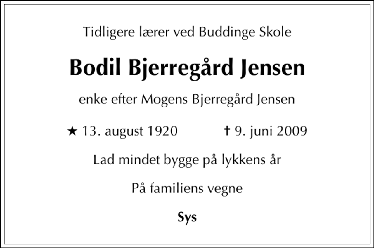 <p>Tidligere lærer ved Buddinge Skole<br />Bodil Bjerregård Jensen<br />enke efter Mogens Bjerregård Jensen<br />* 13. august 1920 ✝ 9. juni 2009<br />Lad mindet bygge på lykkens år<br />På familiens vegne<br />Sys</p>
