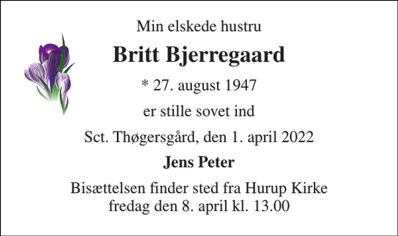 <p>Min elskede hustru<br />Britt Bjerregaard<br />*​ 27. august 1947<br />er stille sovet ind<br />Sct. Thøgersgård, den 1. april 2022<br />Jens Peter<br />Bisættelsen​ finder sted fra Hurup Kirke​ fredag den 8. april​ kl. 13.00</p>