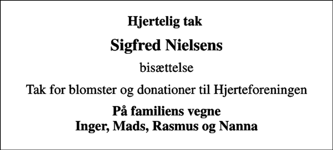 <p>Hjertelig tak<br />Sigfred Nielsens<br />bisættelse<br />Tak for blomster og donationer til Hjerteforeningen<br />På familiens vegne Inger, Mads, Rasmus og Nanna</p>