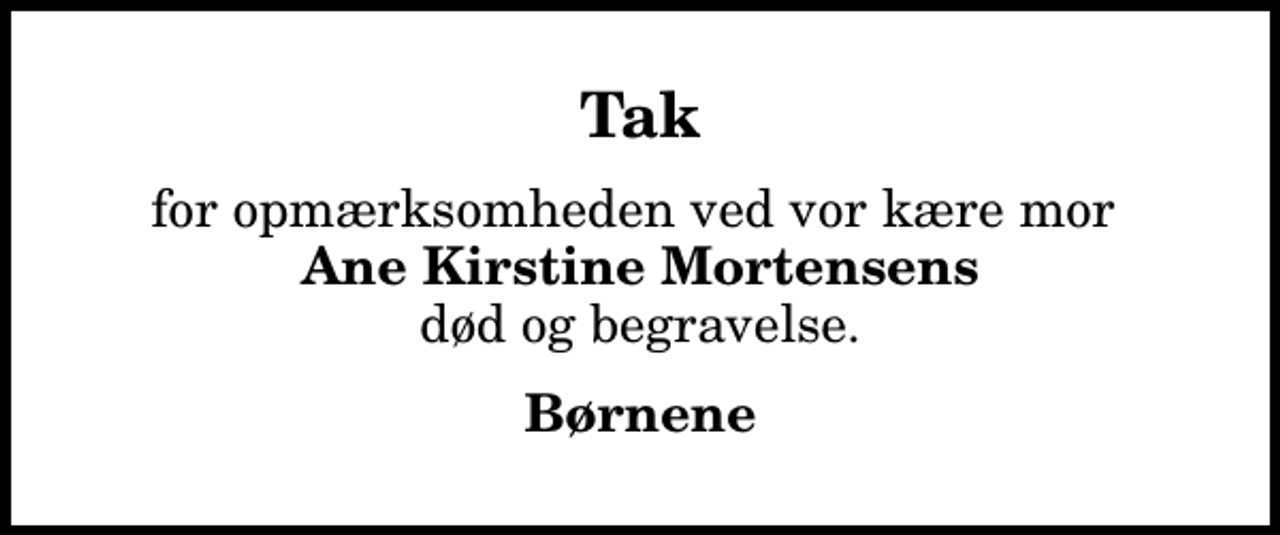 <p>Tak<br />for opmærksomheden ved vor kære mor <em> Ane Kirstine Mortensens</em> død og begravelse.<br />Børnene</p>