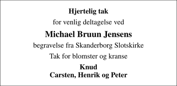 <p>Hjertelig tak<br />for venlig deltagelse ved<br />Michael Bruun Jensens<br />begravelse fra Skanderborg Slotskirke<br />Tak for blomster og kranse<br />Knud Carsten, Henrik og Peter</p>