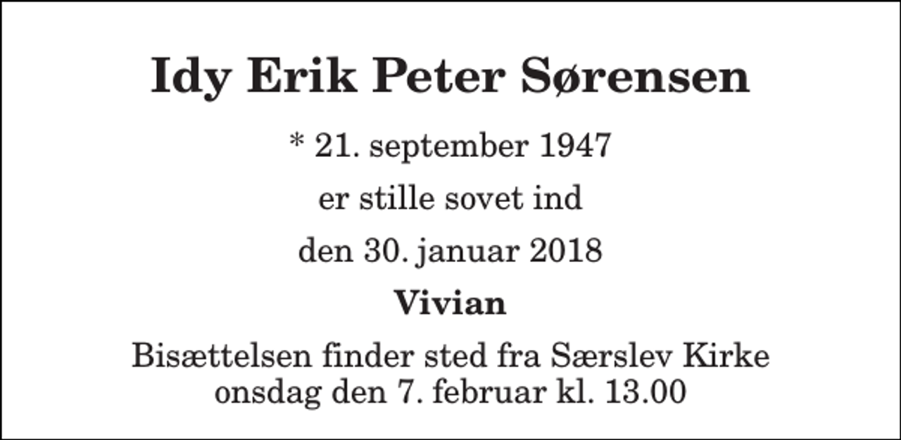 <p>Idy Erik Peter Sørensen<br />* 21. september 1947<br />er stille sovet ind<br />den 30. januar 2018<br />Vivian<br />Bisættelsen finder sted fra Særslev Kirke onsdag den 7. februar kl. 13.00</p>