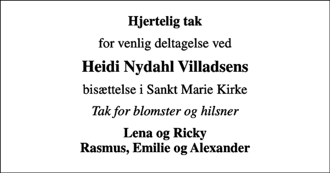 <p>Hjertelig tak<br />for venlig deltagelse ved<br />Heidi Nydahl Villadsens<br />bisættelse i Sankt Marie Kirke<br />Tak for blomster og hilsner<br />Lena og Ricky Rasmus, Emilie og Alexander</p>