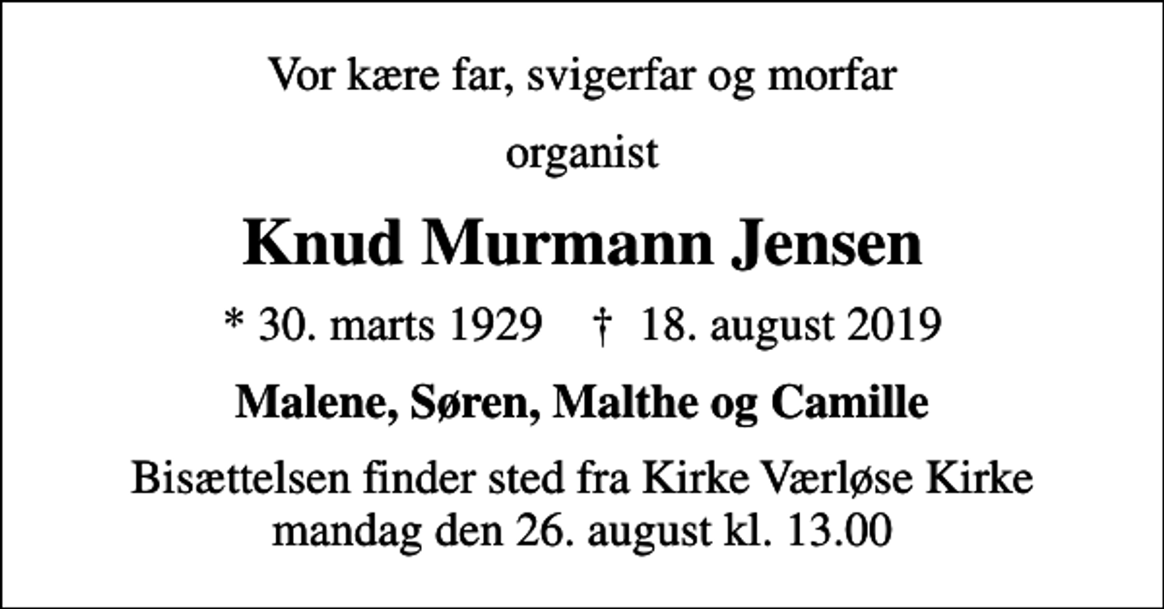 <p>Vor kære far, svigerfar og morfar<br />organist<br />Knud Murmann Jensen<br />* 30. marts 1929 ✝ 18. august 2019<br />Malene, Søren, Malthe og Camille<br />Bisættelsen finder sted fra Kirke Værløse Kirke mandag den 26. august kl. 13.00</p>