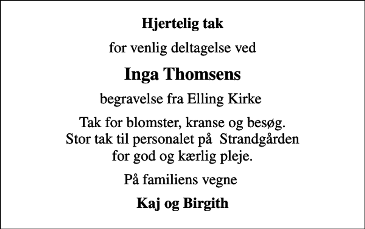 <p>Hjertelig tak<br />for venlig deltagelse ved<br />Inga Thomsens<br />begravelse fra Elling Kirke<br />Tak for blomster, kranse og besøg. Stor tak til personalet på Strandgården for god og kærlig pleje.<br />På familiens vegne<br />Kaj og Birgith</p>