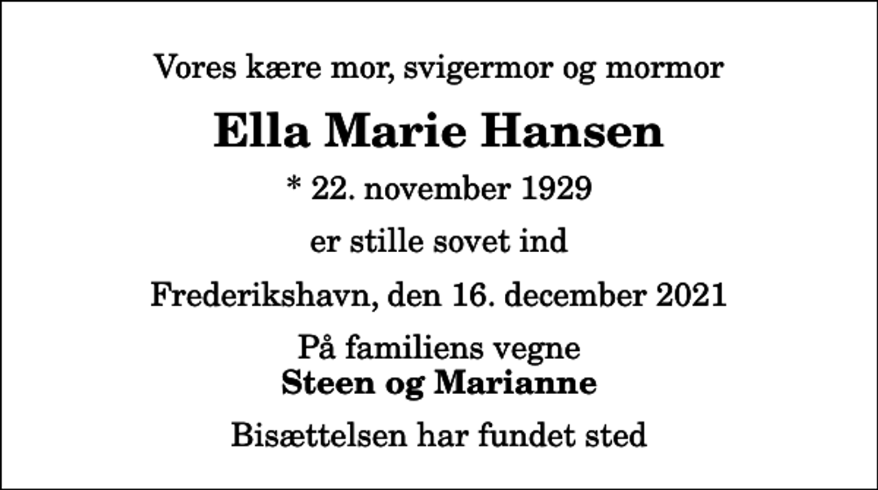 <p>Vores kære mor, svigermor og mormor<br />Ella Marie Hansen<br />* 22. november 1929<br />er stille sovet ind<br />Frederikshavn, den 16. december 2021<br />På familiens vegne<br />Steen og Marianne<br />Bisættelsen har fundet sted</p>
