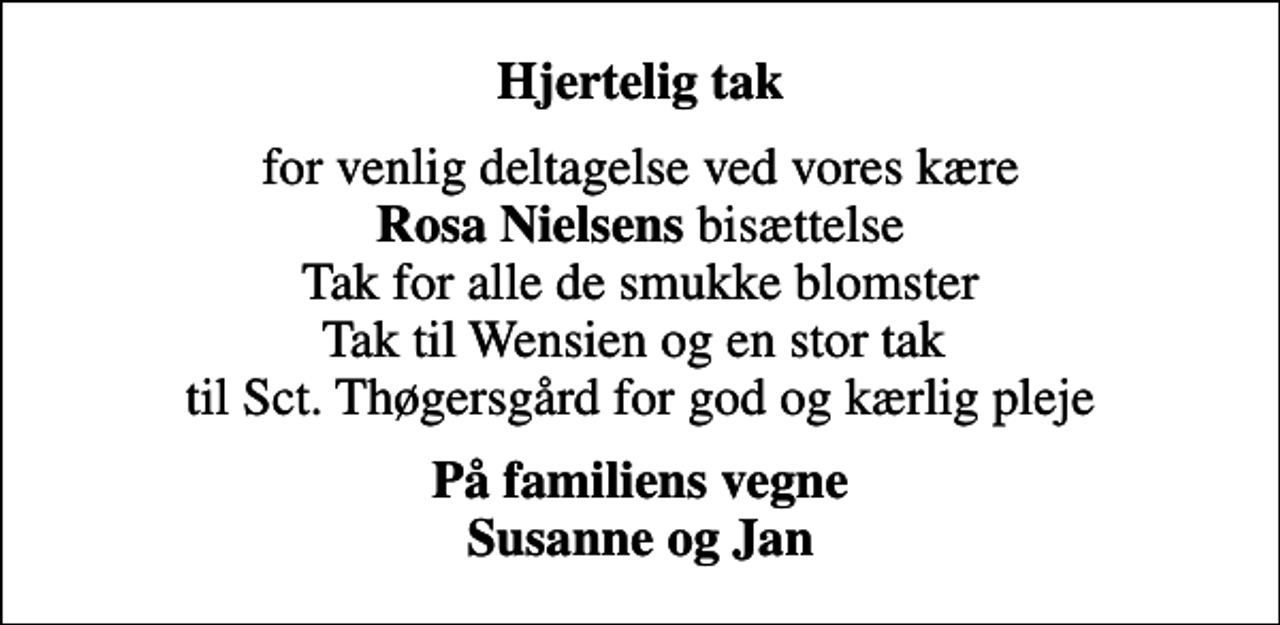 <p>Hjertelig tak<br />for venlig deltagelse ved vores kære <em>Rosa Nielsens</em> bisættelse Tak for alle de smukke blomster Tak til Wensien og en stor tak til Sct. Thøgersgård for god og kærlig pleje<br />På familiens vegne Susanne og Jan</p>