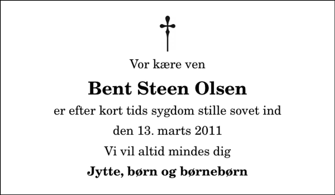 <p>Vor kære ven<br />Bent Steen Olsen<br />er efter kort tids sygdom stille sovet ind<br />den 13. marts 2011<br />Vi vil altid mindes dig<br />Jytte, børn og børnebørn</p>