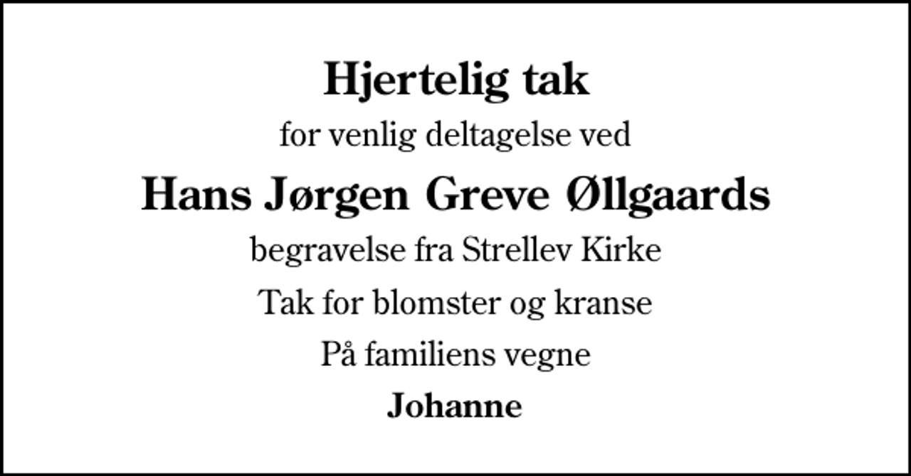 <p>Hjertelig tak<br />for venlig deltagelse ved<br />Hans Jørgen Greve Øllgaards<br />begravelse fra Strellev Kirke<br />Tak for blomster og kranse<br />På familiens vegne<br />Johanne</p>