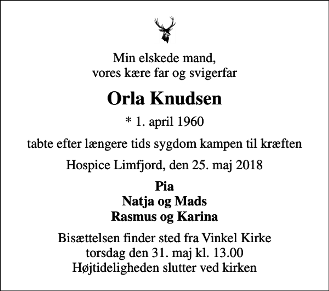 <p>Min elskede mand, vores kære far og svigerfar<br />Orla Knudsen<br />* 1. april 1960<br />tabte efter længere tids sygdom kampen til kræften<br />Hospice Limfjord, den 25. maj 2018<br />Pia Natja og Mads Rasmus og Karina<br />Bisættelsen finder sted fra Vinkel Kirke torsdag den 31. maj kl. 13.00 Højtideligheden slutter ved kirken</p>