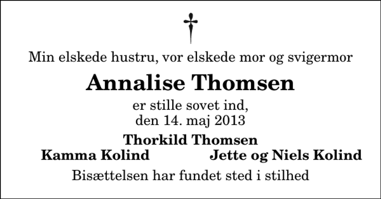 <p>Min elskede hustru, vor elskede mor og svigermor<br />Annalise Thomsen<br />er stille sovet ind, den 14. maj 2013<br />Thorkild Thomsen<br />Kamma Kolind<br />Jette og Niels Kolind<br />Bisættelsen har fundet sted i stilhed</p>