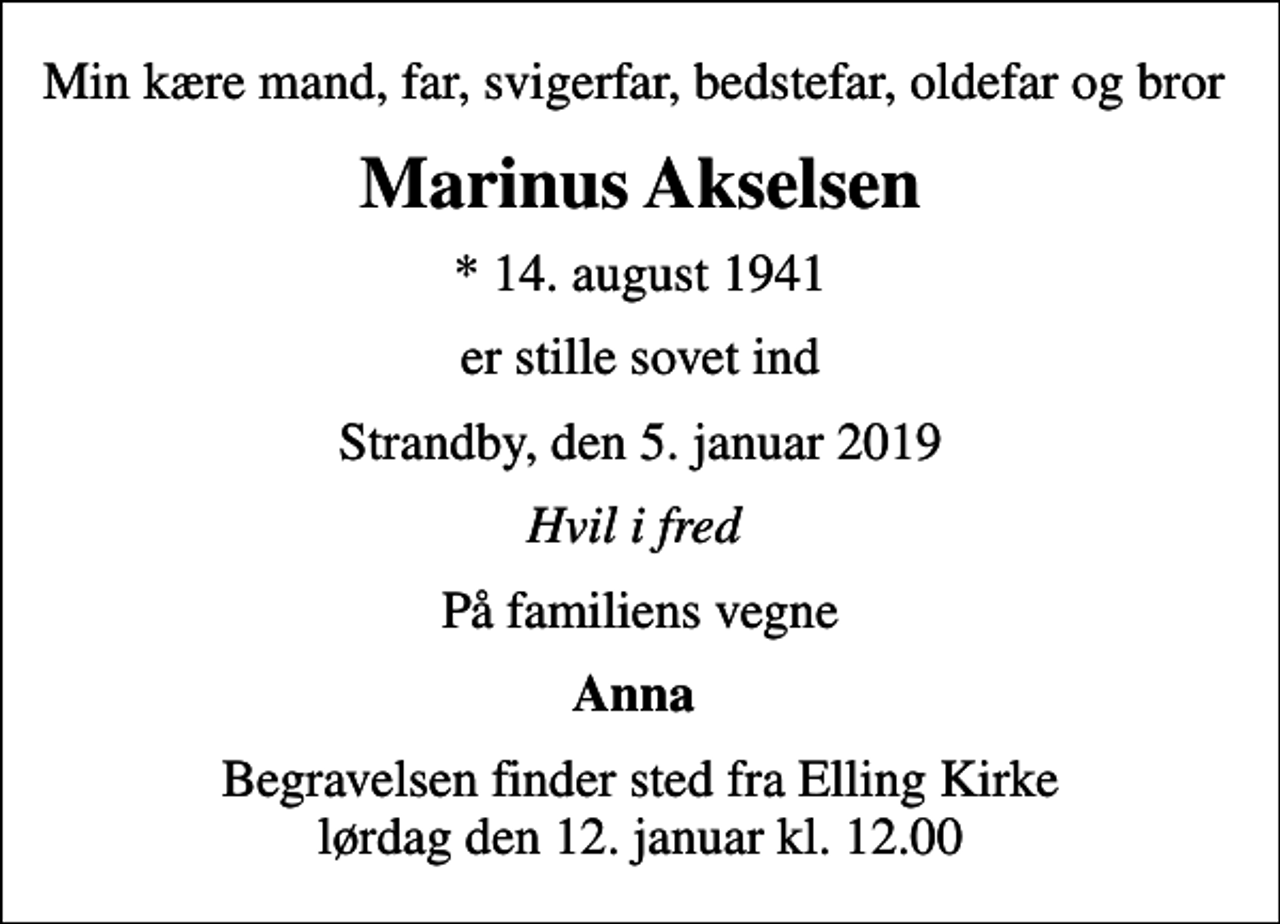 <p>Min kære mand, far, svigerfar, bedstefar, oldefar og bror<br />Marinus Akselsen<br />* 14. august 1941<br />er stille sovet ind<br />Strandby, den 5. januar 2019<br />Hvil i fred<br />På familiens vegne<br />Anna<br />Begravelsen finder sted fra Elling Kirke lørdag den 12. januar kl. 12.00</p>