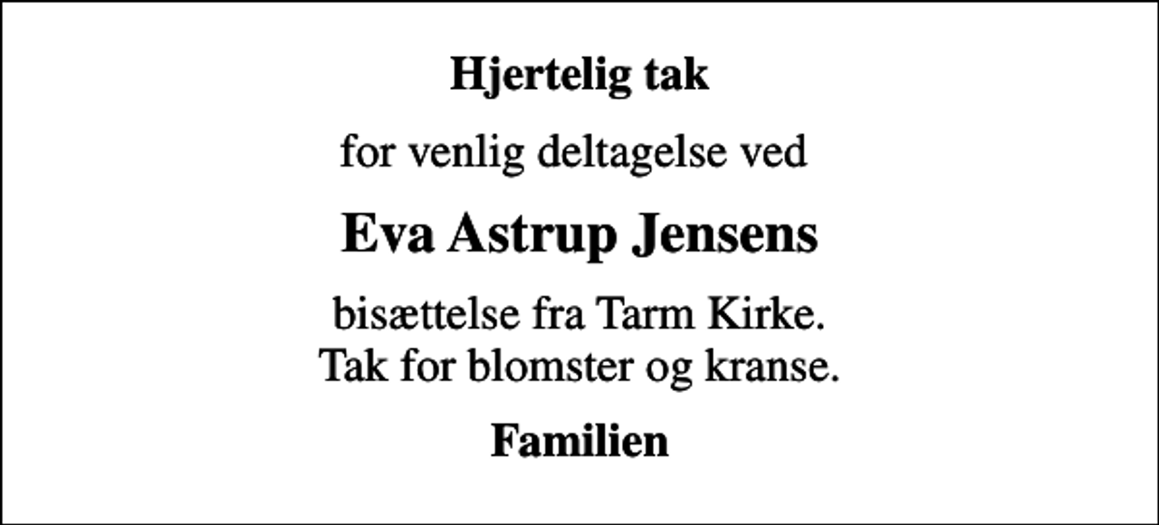 <p>Hjertelig tak<br />for venlig deltagelse ved<br />Eva Astrup Jensens<br />bisættelse fra Tarm Kirke. Tak for blomster og kranse.<br />Familien</p>
