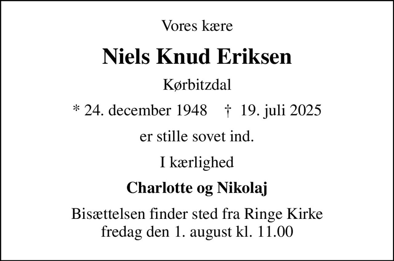 Vores kære
Niels Knud Eriksen
Kørbitzdal
* 24. december 1948    ✝ 19. juli 2025
er stille sovet ind.
I kærlighed
Charlotte og Nikolaj
Bisættelsen finder sted fra Ringe Kirke  fredag den 1. august kl. 11.00