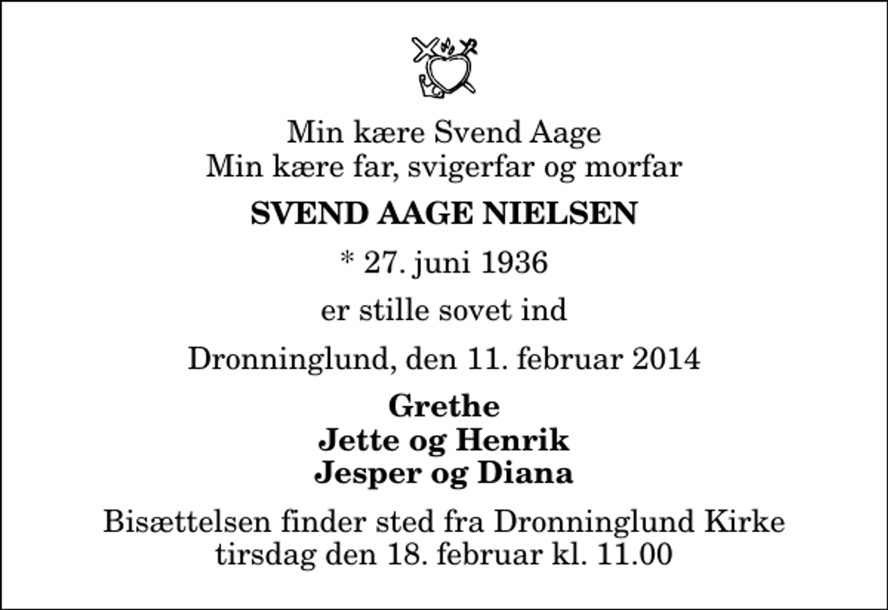 <p>Min kære Svend Aage Min kære far, svigerfar og morfar<br />Svend Aage Nielsen<br />* 27. juni 1936<br />er stille sovet ind<br />Dronninglund, den 11. februar 2014<br />Grethe Jette og Henrik Jesper og Diana<br />Bisættelsen finder sted fra Dronninglund Kirke tirsdag den 18. februar kl. 11.00</p>